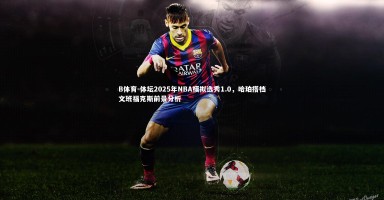 B体育-体坛2025年NBA模拟选秀1.0，哈珀搭档文班福克斯前景分析