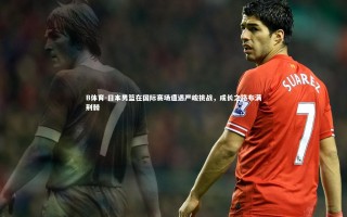 B体育-日本男篮在国际赛场遭遇严峻挑战,成长之路布满荆棘 B体育-日本男篮在国际赛场遭遇严峻挑战,成长之路布满荆棘