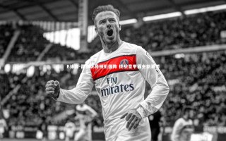 B体育-霍都虎将领衔强阵 挑战意甲霸主新赛季 B体育-霍都虎将领衔强阵 挑战意甲霸主新赛季