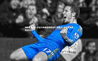 B体育-大连一方全力争胜主场迎战广州富力 中超对决再燃战火