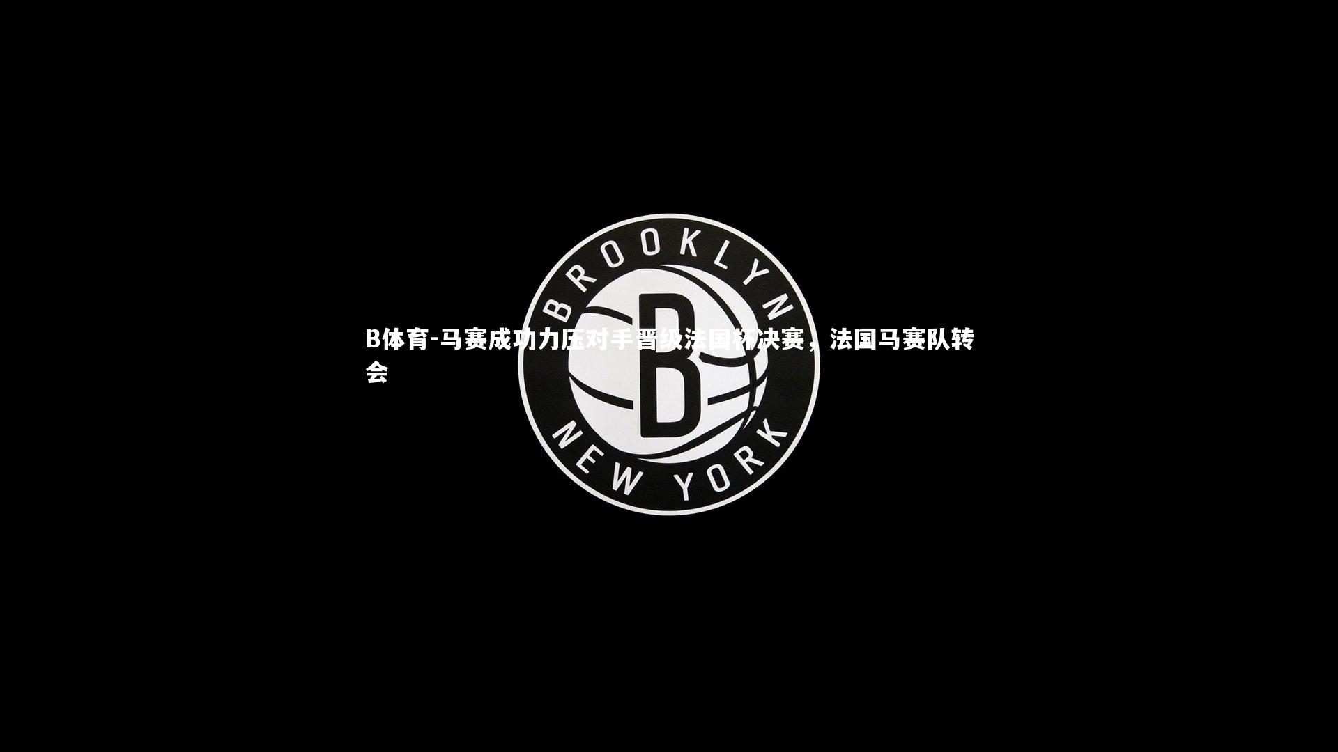 B体育-马赛成功力压对手晋级法国杯决赛，法国马赛队转会-第1张图片-B体育