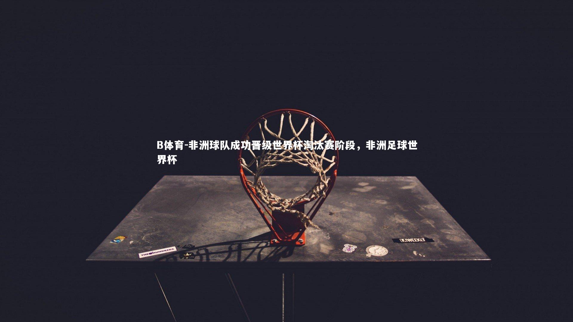 B体育-非洲球队成功晋级世界杯淘汰赛阶段，非洲足球世界杯-第2张图片-B体育