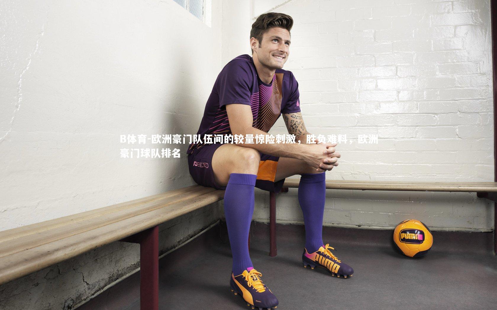 B体育-欧洲豪门队伍间的较量惊险刺激，胜负难料，欧洲豪门球队排名-第2张图片-B体育
