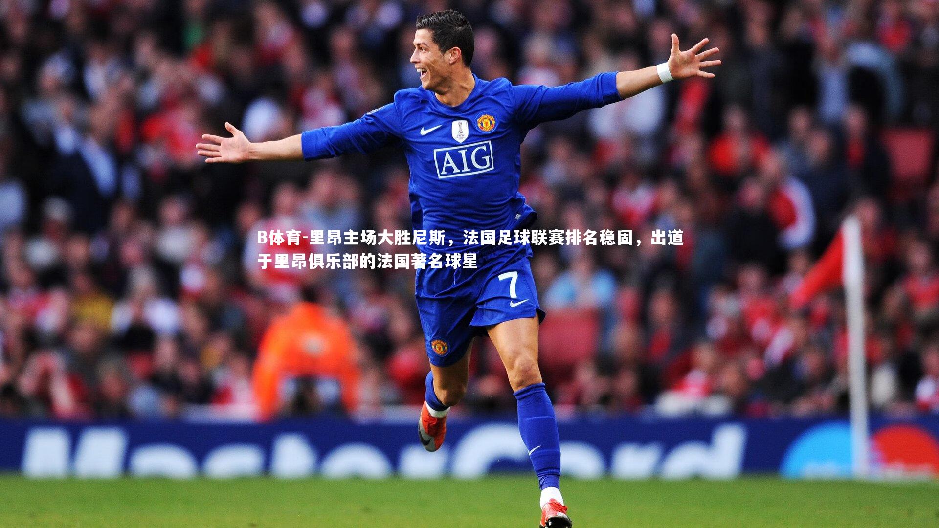 B体育-里昂主场大胜尼斯，法国足球联赛排名稳固，出道于里昂俱乐部的法国著名球星-第1张图片-B体育