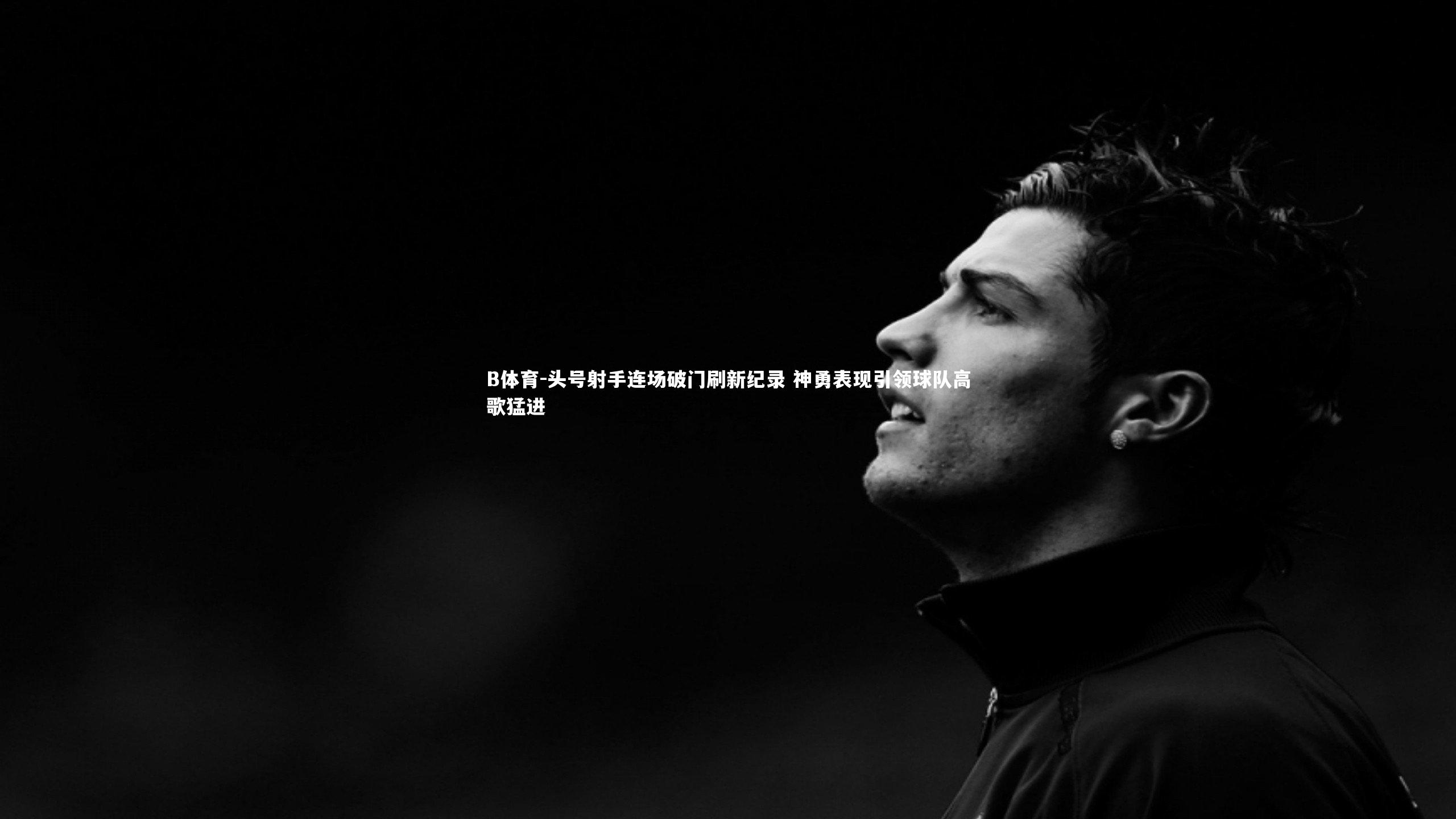 B体育-头号射手连场破门刷新纪录 神勇表现引领球队高歌猛进-第1张图片-B体育